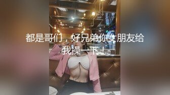 都是哥们，好兄弟你女朋友给我操一下！