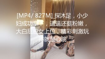 [MP4/ 827M] 探沐足，小少妇成功拿下，逼逼还挺粉嫩，大白屁股女上位，精彩刺激玩得就是心跳