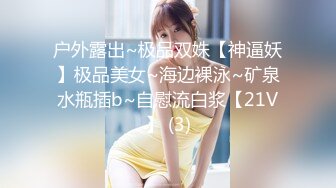 户外露出~极品双姝【神逼妖】极品美女~海边裸泳~矿泉水瓶插b~自慰流白浆【21V】 (3)