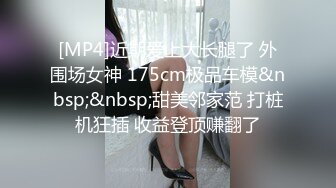 [MP4]近期爱上大长腿了 外围场女神 175cm极品车模&nbsp;&nbsp;甜美邻家范 打桩机狂插 收益登顶赚翻了