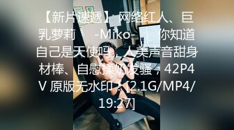 【新片速遞】 网络红人、巨乳萝莉❤️-Miko-❤️ 你知道自己是天使吗，人美声音甜身材棒、自慰揉奶发骚，42P4V 原版无水印！[2.1G/MP4/19:27]