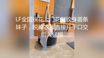 LF全国探花上门花臂纹身苗条妹子，脱掉衣服直接开干口交后入猛操