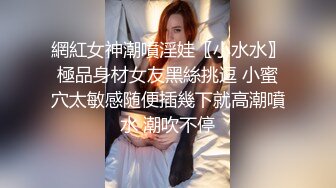 網紅女神潮噴淫娃〖小水水〗極品身材女友黑絲挑逗 小蜜穴太敏感随便插幾下就高潮噴水 潮吹不停