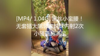 [MP4/ 1.04G] 黑丝小蛮腰！无套插大屌邻家妹妹内射2次小骚逼超满足