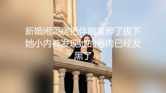 新婚闹洞房把伴娘灌醉了拔下她小内裤发现她的唇肉已经发黑了