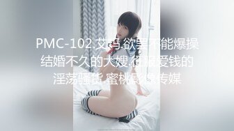 PMC-102.艾玛.欲罢不能爆操结婚不久的大嫂.征服爱钱的淫荡骚货.蜜桃影像传媒