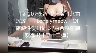 ✨P站20万粉华裔网黄「北京瑶瑶」「Lonelymeow」OF旅游性爱日记 3P百合爆菊潮吹露出【第十二弹】