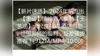 【新片速遞】 2024年新流出，【重磅】清纯素人模特【王艺涵】大尺度私拍 酒店自慰，给摄影师的福利，反差骚货推荐！[912M/MP4/10:00]