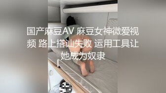 国产麻豆AV 麻豆女神微爱视频 路上搭讪失败 运用工具让她成为奴隶