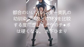 都合のいいスレンダー美乳の幼驯染。亲友とのSEXを比较する度に虚しくボクのチ●ポは硬くなる。 木下ひまり