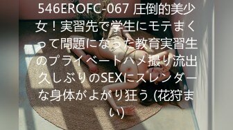 546EROFC-067 圧倒的美少女！実習先で学生にモテまくって問題になった教育実習生のプライベートハメ撮り流出 久しぶりのSEXにスレンダーな身体がよがり狂う (花狩まい)