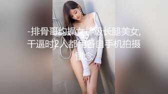 -排骨哥约操女神级长腿美女,干逼时2人都用各自手机拍摄留念