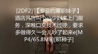 [2DF2] 【专业约兼职妹子】酒店开房叫个小少妇来上门服务，深喉口交技术过硬，要求多做得久一会儿吵了起来e[MP4/65.8MB][BT种子]