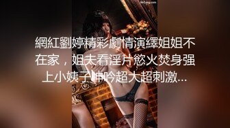 網紅劉婷精彩劇情演繹姐姐不在家，姐夫看淫片慾火焚身强上小姨子呻吟超大超刺激…