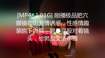 [MP4/ 1.01G] 刚播极品肥穴眼镜御姐激情诱惑，性感情趣装脱下内裤，翘起屁股对着镜头，给男友交活不错