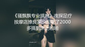 《骚飘飘专业搞鸡》夜探足疗按摩店撩良家少妇花了2000多搞到床上啪啪