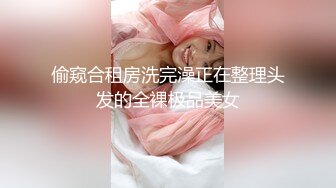 偷窥合租房洗完澡正在整理头发的全裸极品美女