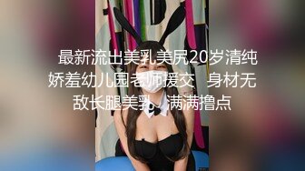 ✿最新流出美乳美尻20岁清纯娇羞幼儿园老师援交✿身材无敌长腿美乳✿满满撸点