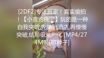 [2DF2]专注良家！真实偷拍！【小言约良家】玩的是一种自我突破,先骗到酒店,再慢慢突破,结局很戏剧化 [MP4/274MB][BT种子]