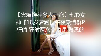 【火爆推荐多人开炮】七彩女神『18岁梦涵』午夜激情群P狂嗨 狂射两次交功课 熟悉的内射