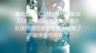 最新流出FC2PPV系列初解禁22岁美容院白嫩大眼睛美少女技师酒店援交看着太娇嫩了不敢使劲怕肏坏了