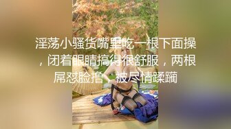 淫荡小骚货嘴里吃一根下面操，闭着眼睛搞得很舒服，两根屌怼脸撸，被尽情蹂躏