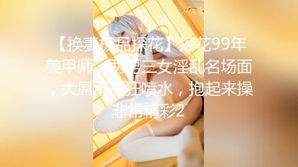 【换妻极品探花】探花99年美甲师，两男三女淫乱名场面，大屌爆插狂喷水，抱起来操非常精彩2