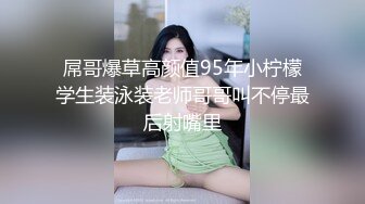 屌哥爆草高颜值95年小柠檬学生装泳装老师哥哥叫不停最后射嘴里