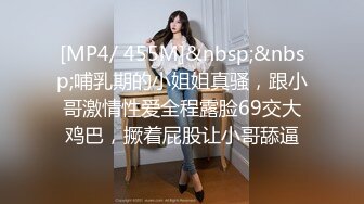 [MP4/ 455M]&nbsp;&nbsp;哺乳期的小姐姐真骚，跟小哥激情性爱全程露脸69交大鸡巴，撅着屁股让小哥舔逼