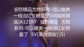 安防精品尤物系列-可以媲美一线当红女明星了5V[某房原版]A12197✅安防精品✅尤物系列-可以媲美一线当红女明星了✅5V[某房原版] (5)