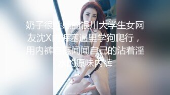 奶子很性感的银川大学生女网友沈X内裤塞逼里学狗爬行，用内裤自慰闻闻自己的沾着淫水的原味内裤