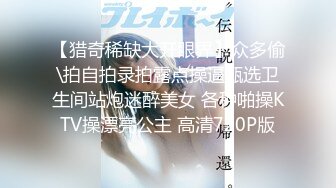 【猎奇稀缺大开眼界】众多偷\拍自拍录拍露点操逼甄选卫生间站炮迷醉美女 各种啪操KTV操漂亮公主 高清720P版