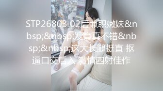 STP26803 02后兼职嫩妹&nbsp;&nbsp;发育真不错&nbsp;&nbsp;这大长腿挺直 抠逼口交后入 激情四射佳作