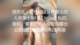 屌炸天！推特顶级身材露出狂人学生小嫩妹【linlin】私拍福利，喜欢户外人前极限露出公厕里打炮调教，相当刺激