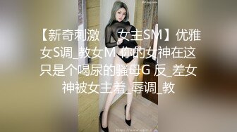 【新奇刺激❤️女主SM】优雅女S调_教女M 你的女神在这只是个喝尿的骚母G 反_差女神被女主羞_辱调_教