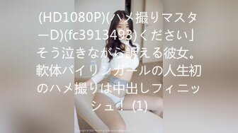 (HD1080P)(ハメ撮りマスターD)(fc3913493)ください」そう泣きながら訴える彼女。軟体バイリンガールの人生初のハメ撮りは中出しフィニッシュ！ (1)