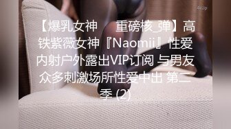 【爆乳女神❤️重磅核_弹】高铁紫薇女神『Naomii』性爱内射户外露出VIP订阅 与男友众多刺激场所性爱中出 第二季 (2)