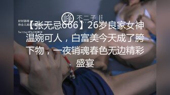 【张无忌666】26岁良家女神温婉可人，白富美今天成了胯下物，一夜销魂春色无边精彩盛宴