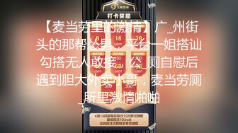 【麦当劳里的激情】广_州街头的那帮怂男，平台一姐搭讪勾搭无人敢接，公_厕自慰后遇到胆大外卖小哥，麦当劳厕_所里激情啪啪