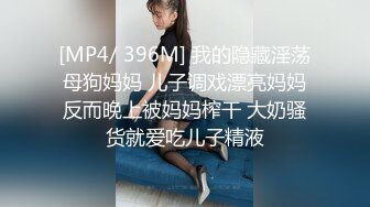 [MP4/ 396M] 我的隐藏淫荡母狗妈妈 儿子调戏漂亮妈妈反而晚上被妈妈榨干 大奶骚货就爱吃儿子精液