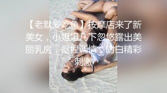 【老默爱吃鱼】按摩店来了新美女，小姐姐几下忽悠露出美丽乳房，抠捏调情，对白精彩刺激