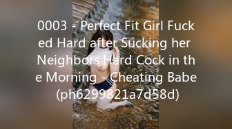 0003 - Perfect Fit Girl Fucked Hard after Sucking her Neighbors Hard Cock in the Morning - Cheating Babe (ph6299821a7d58d)