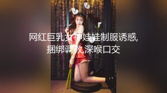 网红巨乳女神娃娃制服诱惑,捆绑调教,深喉口交