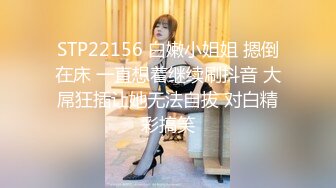 STP22156 白嫩小姐姐 摁倒在床 一直想着继续刷抖音 大屌狂插让她无法自拔 对白精彩搞笑