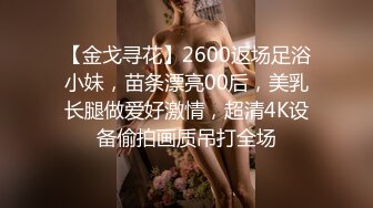 【金戈寻花】2600返场足浴小妹，苗条漂亮00后，美乳长腿做爱好激情，超清4K设备偷拍画质吊打全场