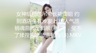 女神级粉色吊带长裙御姐 约到酒店坐在沙发上 迷人气质销魂曲线尽情展示出来，受不了揉捏舌吻舔逼猛操 (3).MKV