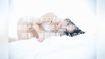 小萝莉放学不回家和男朋友再操场约炮，现场第一视角口交啪啪，被男朋友后入内射