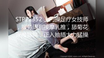 STP22352 上门操足疗女技师，服务周到按摩乳推，舔菊花深喉舔屌，正入抽插大力猛操