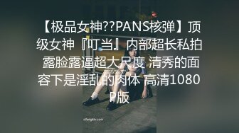 【极品女神??PANS核弹】顶级女神『叮当』内部超长私拍 露脸露逼超大尺度 清秀的面容下是淫乱的肉体 高清1080P版