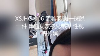 XSJHG-006 孟若羽 进一球脱一件 串通女友被兄弟操 性视界传媒